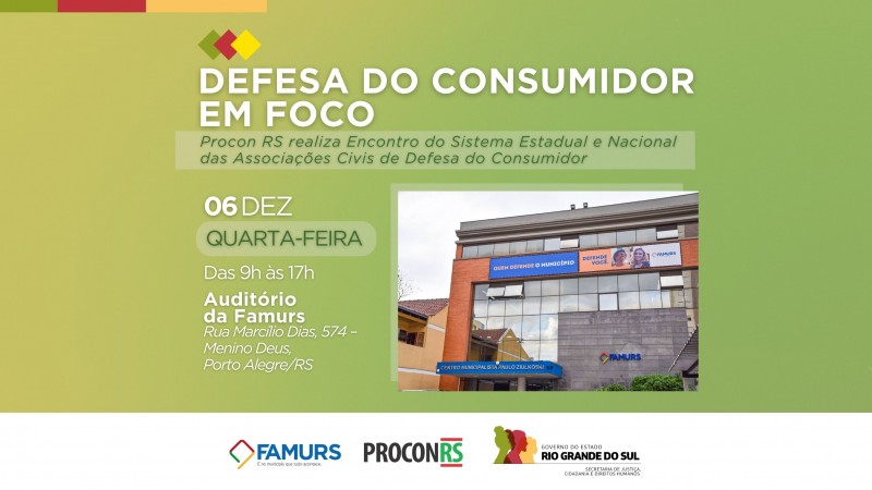 Arte de divulgação com fundo na cor verde, com o seguinte texto: “Defesa do consumidor em foco | Procon RS realiza Encontro do Sistema Estadual e das Associações Civis de Defesa do Consumidor | 06 dez | segunda-feira | das 9h às 17h | Auditório da Famurs - Rua Marcílio Dias, 574 - Porto Alegre/RS. Ao lado está uma foto da fachada da FAMURS. Abaixo estão os logos da Famurs, Procon RS e da SJCDH.